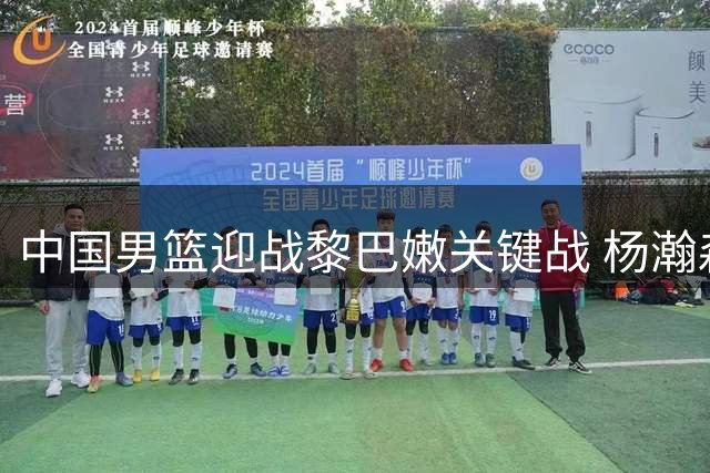 中国男篮迎战黎巴嫩关键战 杨瀚森或将扛起内线重任