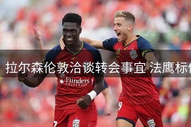 拉尔森伦敦洽谈转会事宜 法鹰标价2500万欧元